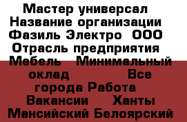 Мастер-универсал › Название организации ­ Фазиль Электро, ООО › Отрасль предприятия ­ Мебель › Минимальный оклад ­ 30 000 - Все города Работа » Вакансии   . Ханты-Мансийский,Белоярский г.